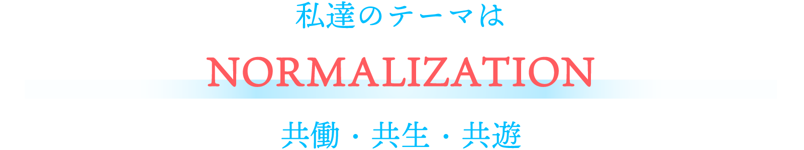 私たちのテーマは『NORMALIZATION』共働・共生・共遊