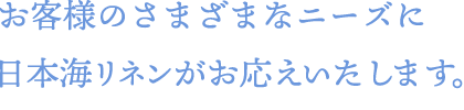 お客様のさまざまなニーズに日本海リネンがお応えいたします。